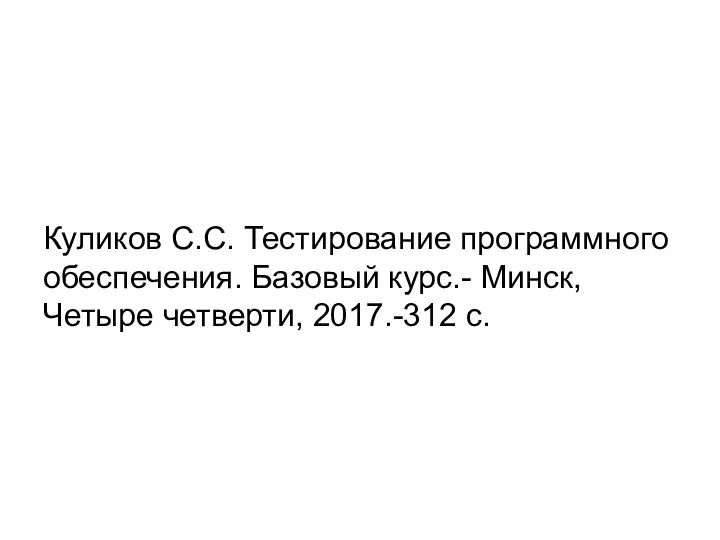 Куликов С.С. Тестирование программного обеспечения. Базовый курс.- Минск, Четыре четверти, 2017.-312 с.