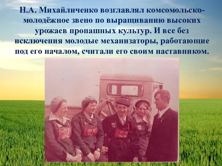 Н.А. Михайличенко возглавлял комсомольско-молодёжное звено по выращиванию высоких урожаев пропашных культур.