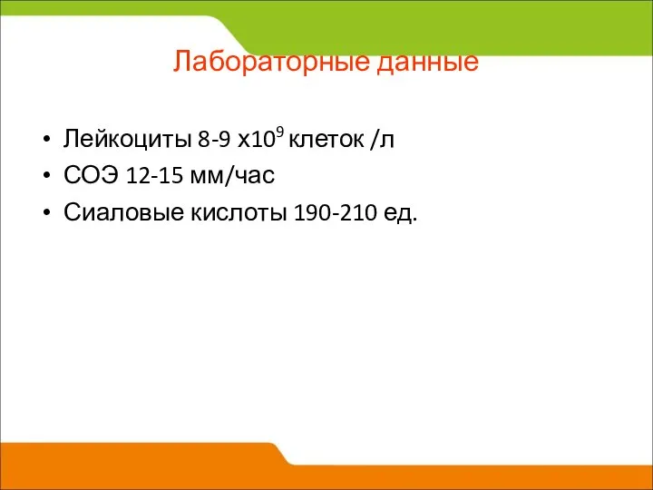 Лабораторные данные Лейкоциты 8-9 х109 клеток /л СОЭ 12-15 мм/час Сиаловые кислоты 190-210 ед.