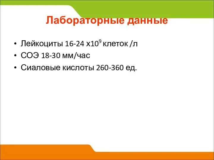 Лабораторные данные Лейкоциты 16-24 х109 клеток /л СОЭ 18-30 мм/час Сиаловые кислоты 260-360 ед.