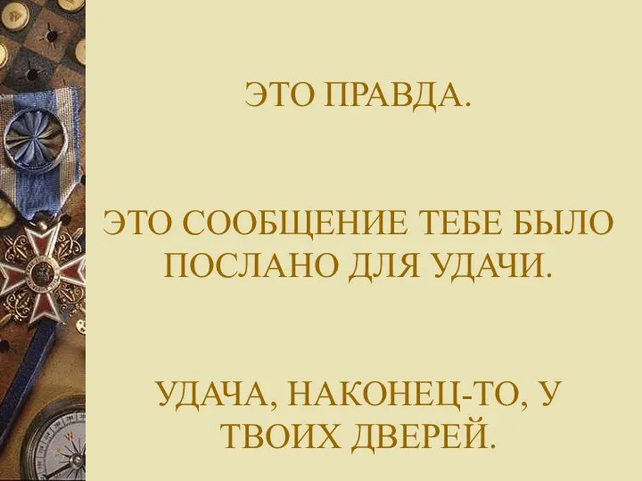 ЭТО ПРАВДА. ЭТО СООБЩЕНИЕ ТЕБЕ БЫЛО ПОСЛАНО ДЛЯ УДАЧИ. УДАЧА, НАКОНЕЦ-ТО, У ТВОИХ ДВЕРЕЙ.