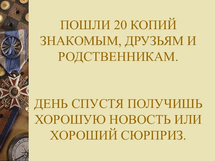 ПОШЛИ 20 КОПИЙ ЗНАКОМЫМ, ДРУЗЬЯМ И РОДСТВЕННИКАМ. ДЕНЬ СПУСТЯ ПОЛУЧИШЬ ХОРОШУЮ НОВОСТЬ ИЛИ ХОРОШИЙ СЮРПРИЗ.