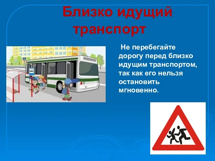 Близко идущий транспорт Не перебегайте дорогу перед близко идущим транспортом, так как его нельзя остановить мгновенно.