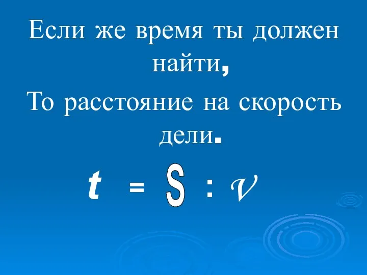 Если же время ты должен найти, То расстояние на скорость дели. t = S : V