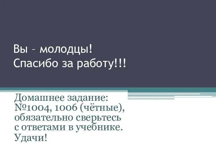 Вы – молодцы! Спасибо за работу!!! Домашнее задание: №1004, 1006 (чётные),