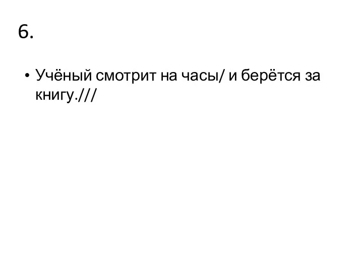 6. Учёный смотрит на часы/ и берётся за книгу.///