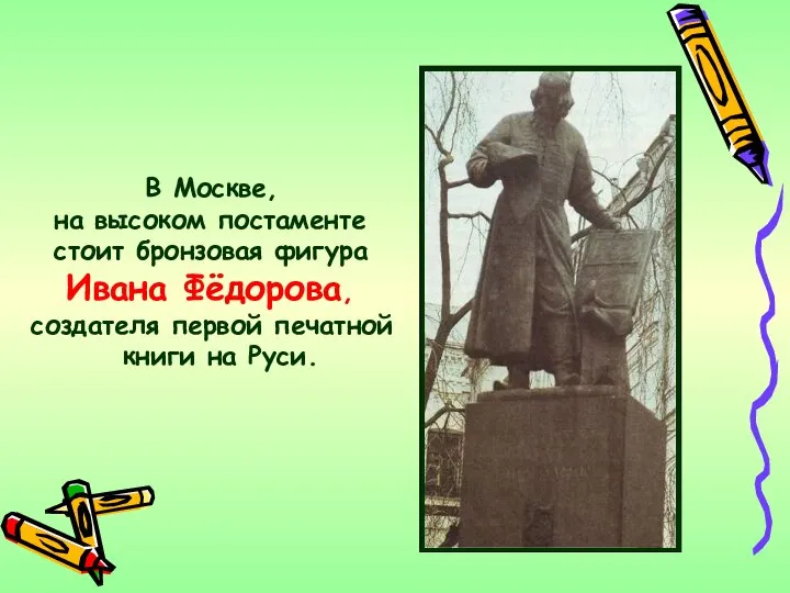 В Москве, на высоком постаменте стоит бронзовая фигура Ивана Фёдорова, создателя первой печатной книги на Руси.