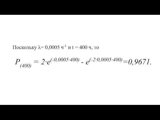 Поскольку λ= 0,0005 ч-1 и t = 400 ч, то Р(400) = 2·е(-0,0005·400) - е(-2·0,0005·400)=0,9671.