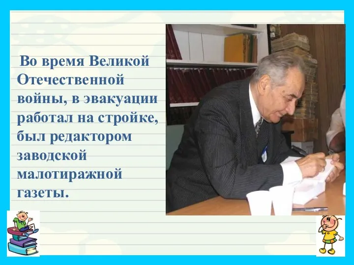 Во время Великой Отечественной войны, в эвакуации работал на стройке, был редактором заводской малотиражной газеты.