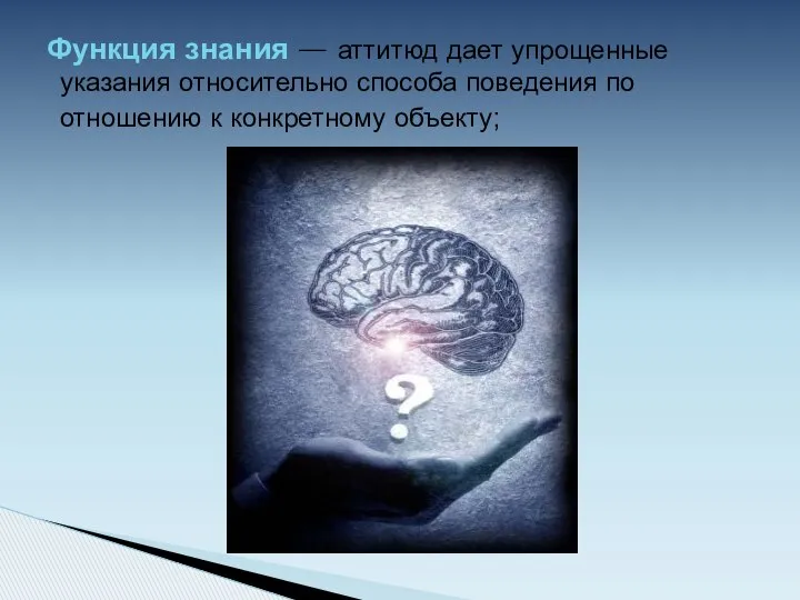 Функция знания — аттитюд дает упрощенные указания относительно способа поведения по отношению к конкретному объекту;