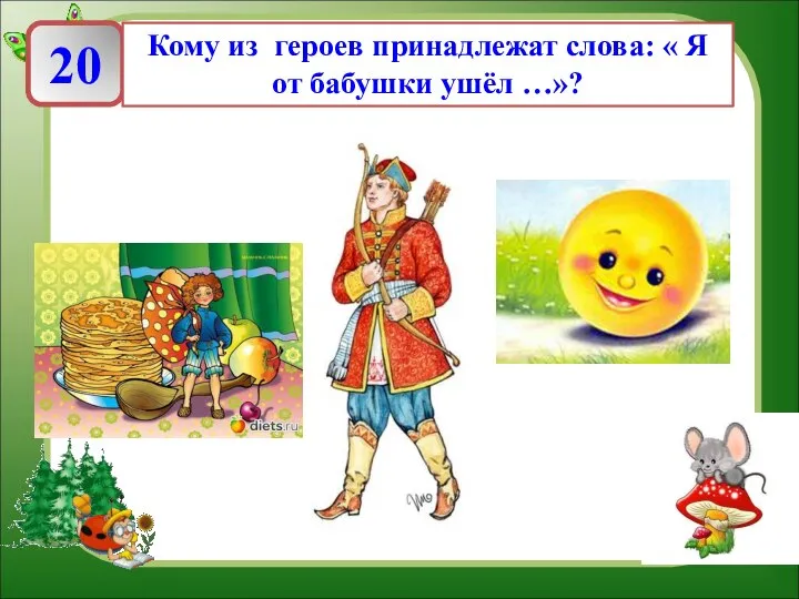 20 Кому из героев принадлежат слова: « Я от бабушки ушёл …»?