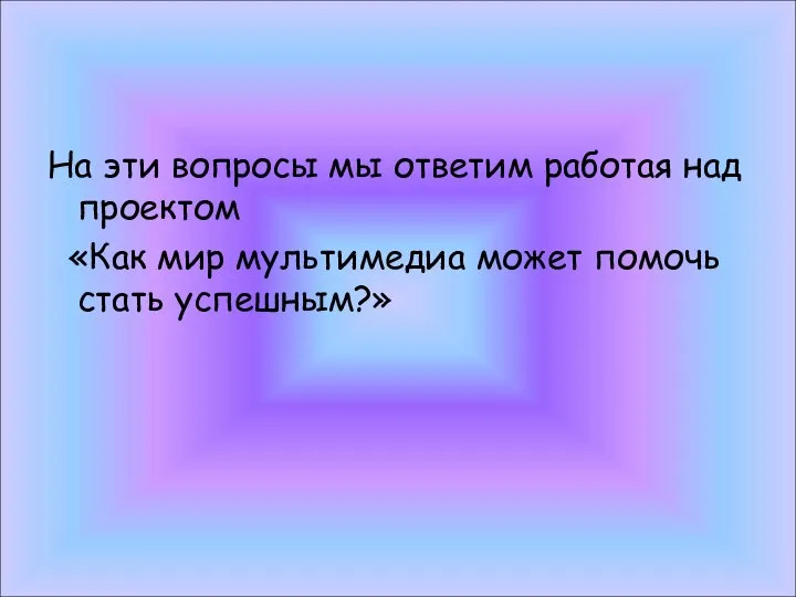 На эти вопросы мы ответим работая над проектом «Как мир мультимедиа может помочь стать успешным?»