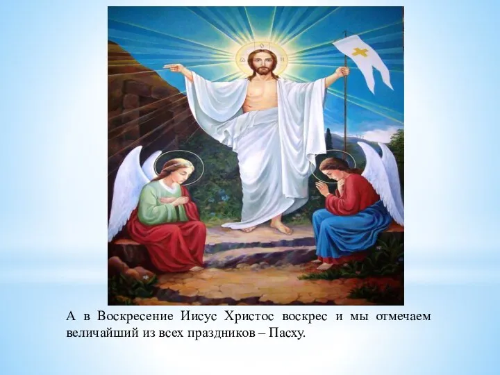 А в Воскресение Иисус Христос воскрес и мы отмечаем величайший из всех праздников – Пасху.