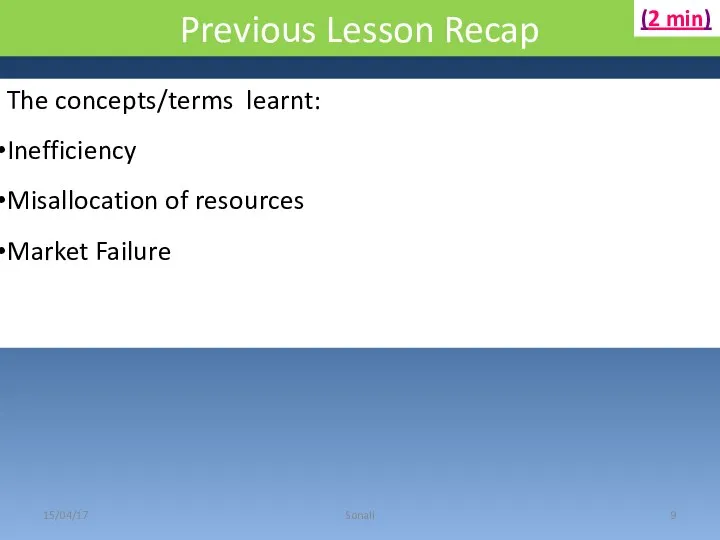 Previous Lesson Recap 15/04/17 Sonali The concepts/terms learnt: Inefficiency Misallocation of resources Market Failure (2 min)