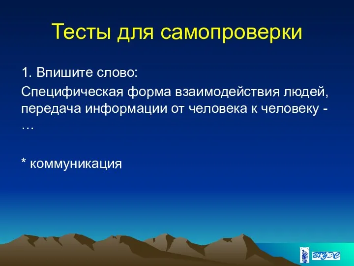 Тесты для самопроверки 1. Впишите слово: Специфическая форма взаимодействия людей, передача