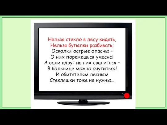 Нельзя стекло в лесу кидать, Нельзя бутылки разбивать; Осколки острые опасны