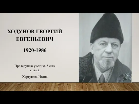 ХОДУНОВ ГЕОРГИЙ ЕВГЕНЬЕВИЧ 1920-1986 Прадедушка ученика 5 «А» класса Хартукова Ивана