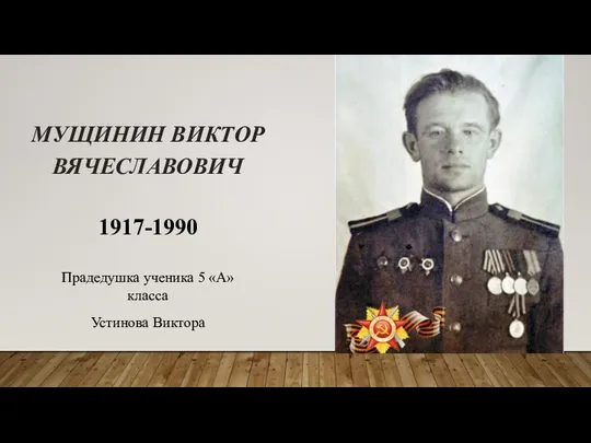 МУЩИНИН ВИКТОР ВЯЧЕСЛАВОВИЧ 1917-1990 Прадедушка ученика 5 «А» класса Устинова Виктора