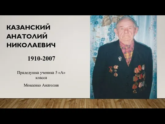 КАЗАНСКИЙ АНАТОЛИЙ НИКОЛАЕВИЧ 1910-2007 Прадедушка ученика 5 «А» класса Мокеенко Анатолия