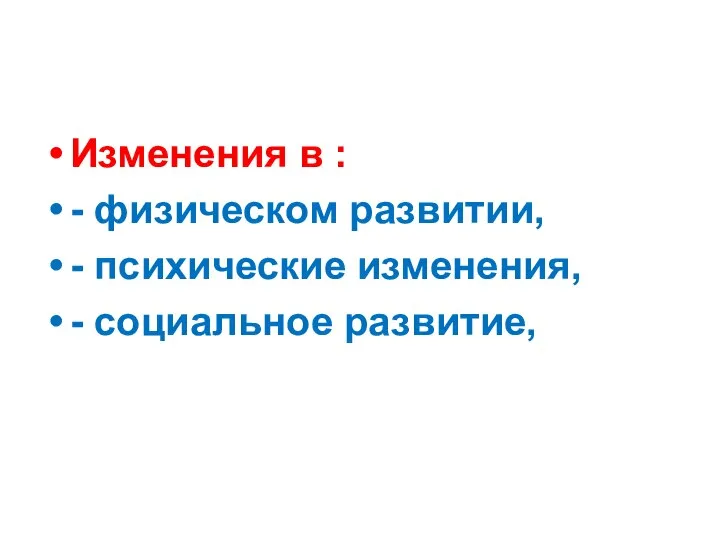 Изменения в : - физическом развитии, - психические изменения, - социальное развитие,