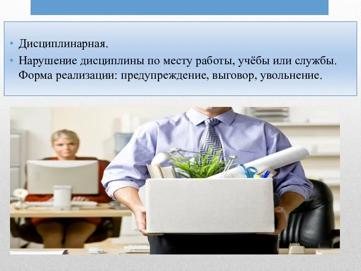 Дисциплинарная. Нарушение дисциплины по месту работы, учёбы или службы. Форма реализации: предупреждение, выговор, увольнение.