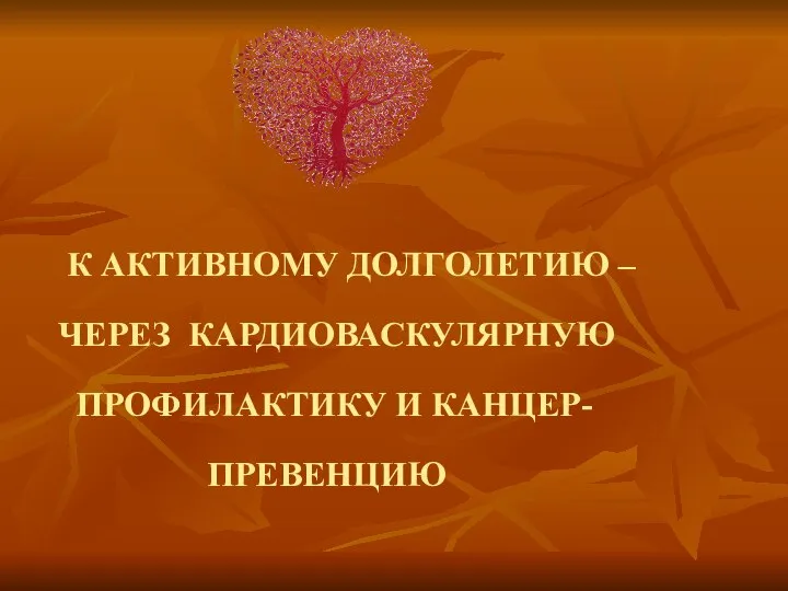 К АКТИВНОМУ ДОЛГОЛЕТИЮ – ЧЕРЕЗ КАРДИОВАСКУЛЯРНУЮ ПРОФИЛАКТИКУ И КАНЦЕР- ПРЕВЕНЦИЮ