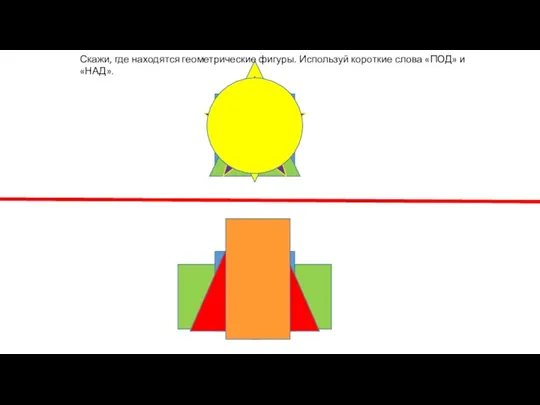 Скажи, где находятся геометрические фигуры. Используй короткие слова «ПОД» и «НАД».