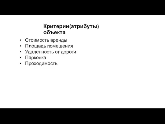 Критерии(атрибуты) объекта Стоимость аренды Площадь помещения Удаленность от дороги Парковка Проходимость