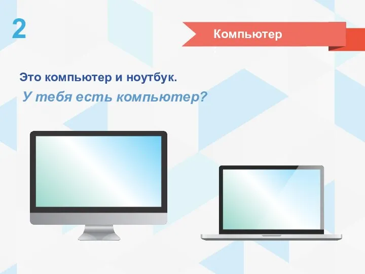 Компьютер: 2 Это компьютер и ноутбук. У тебя есть компьютер?