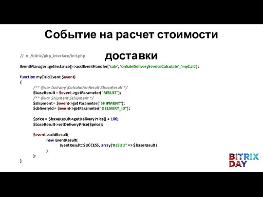 Событие на расчет стоимости доставки // в /bitrix/php_interface/init.php EventManager::getInstance()->addEventHandler('sale', 'onSaleDeliveryServiceCalculate', 'myCalc');