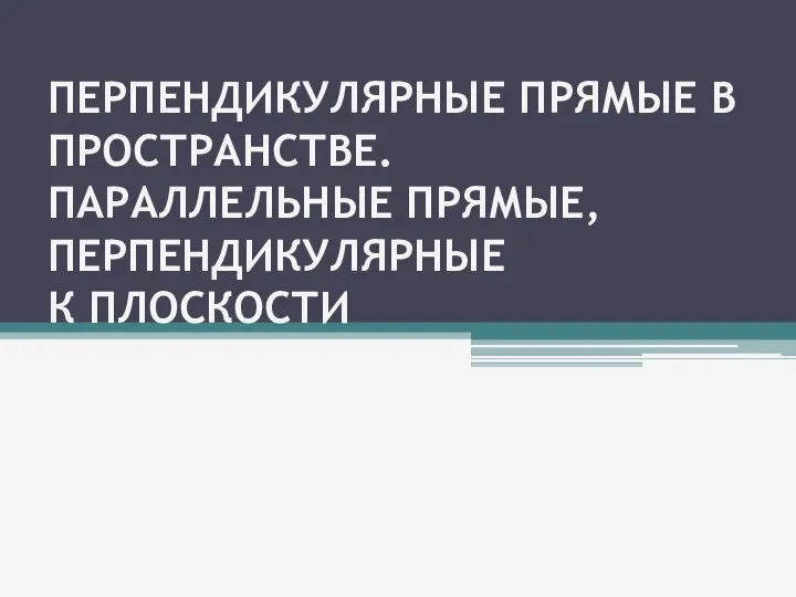 ПЕРПЕНДИКУЛЯРНЫЕ ПРЯМЫЕ В ПРОСТРАНСТВЕ. ПАРАЛЛЕЛЬНЫЕ ПРЯМЫЕ, ПЕРПЕНДИКУЛЯРНЫЕ К ПЛОСКОСТИ