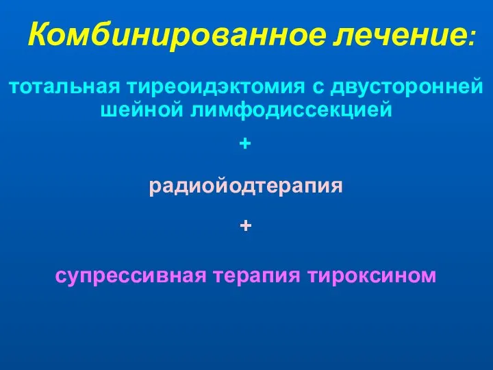 Комбинированное лечение: тотальная тиреоидэктомия с двусторонней шейной лимфодиссекцией радиойодтерапия супрессивная терапия тироксином + +