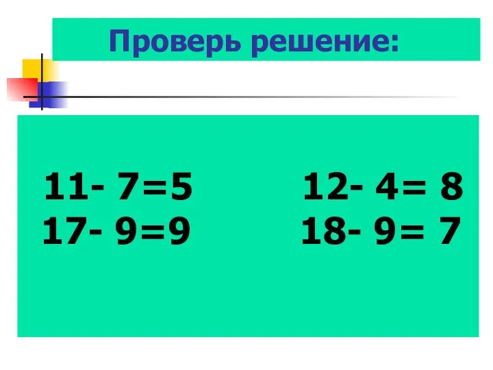 Проверь решение: 11- 7=5 12- 4= 8 17- 9=9 18- 9= 7