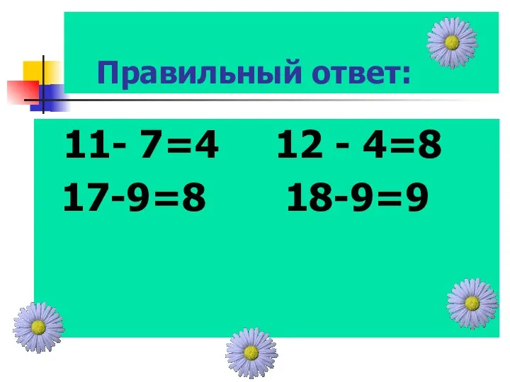 Правильный ответ: 11- 7=4 12 - 4=8 17-9=8 18-9=9