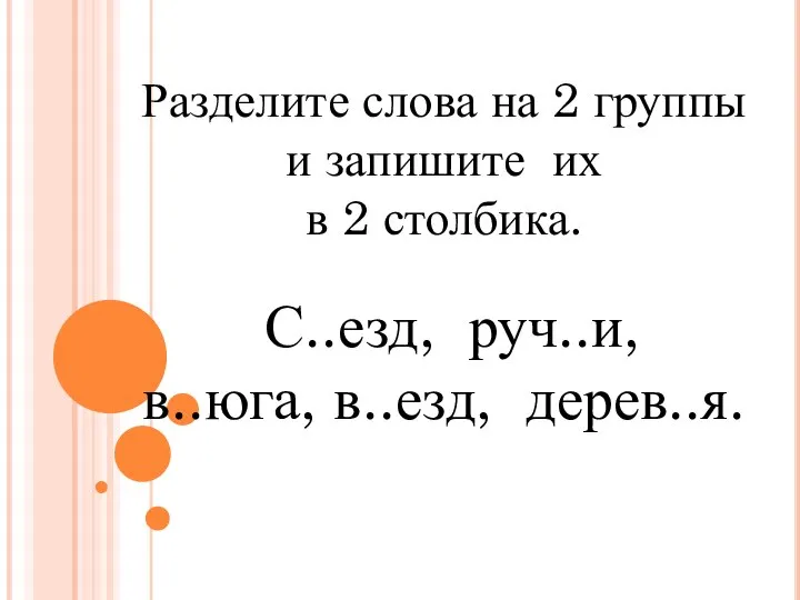 Разделите слова на 2 группы и запишите их в 2 столбика. С..езд, руч..и, в..юга, в..езд, дерев..я.