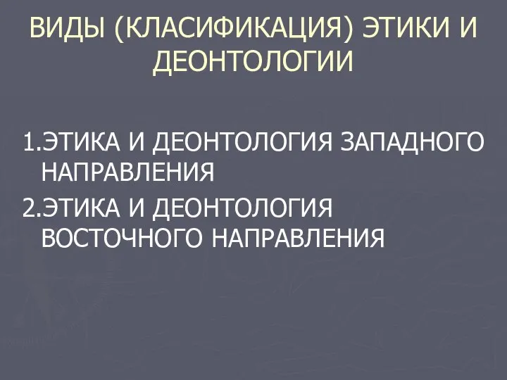 ВИДЫ (КЛАСИФИКАЦИЯ) ЭТИКИ И ДЕОНТОЛОГИИ 1.ЭТИКА И ДЕОНТОЛОГИЯ ЗАПАДНОГО НАПРАВЛЕНИЯ 2.ЭТИКА И ДЕОНТОЛОГИЯ ВОСТОЧНОГО НАПРАВЛЕНИЯ