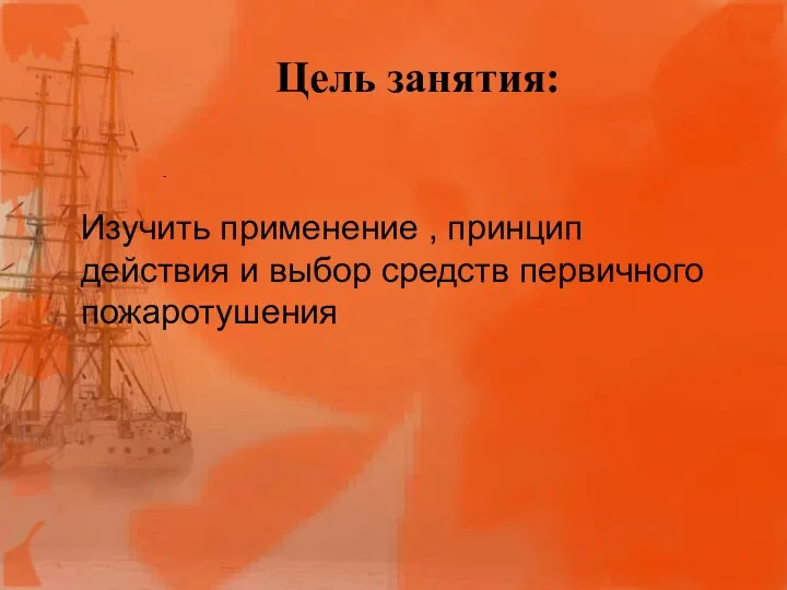 Цель занятия: - Изучить применение , принцип действия и выбор средств первичного пожаротушения