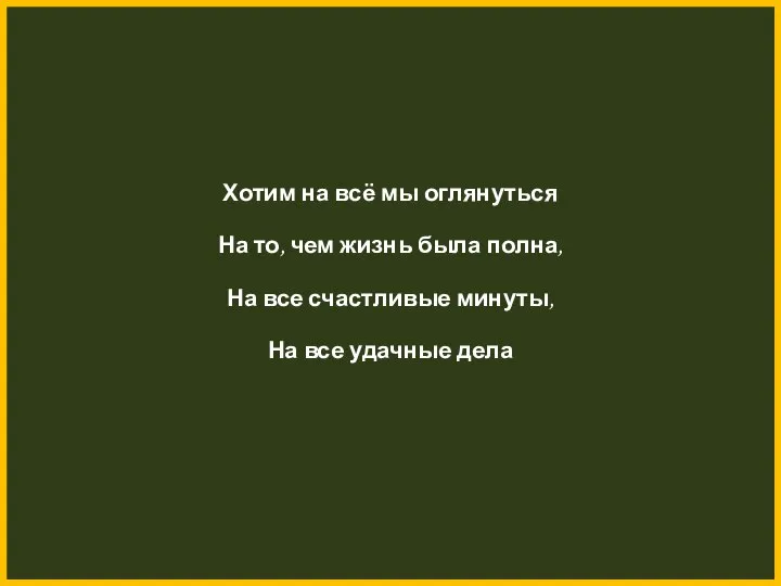 Хотим на всё мы оглянуться На то, чем жизнь была полна,