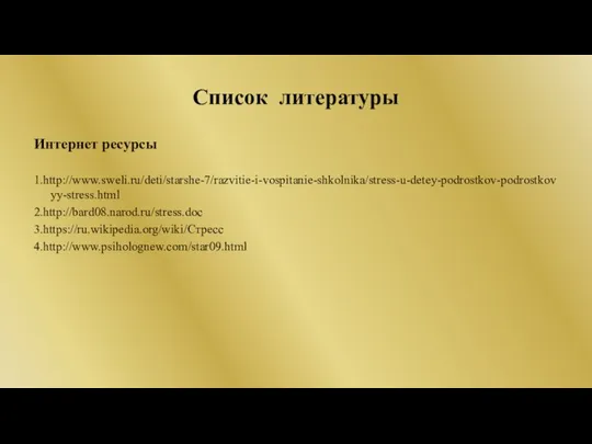 Список литературы Интернет ресурсы 1.http://www.sweli.ru/deti/starshe-7/razvitie-i-vospitanie-shkolnika/stress-u-detey-podrostkov-podrostkovyy-stress.html 2.http://bard08.narod.ru/stress.doc 3.https://ru.wikipedia.org/wiki/Стресс 4.http://www.psiholognew.com/star09.html