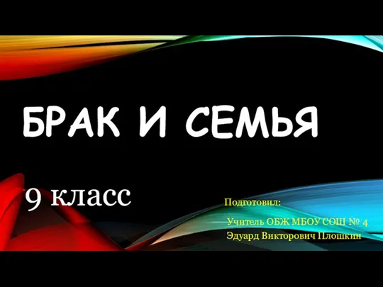 БРАК И СЕМЬЯ 9 класс Подготовил: Учитель ОБЖ МБОУ СОШ № 4 Эдуард Викторович Плошкин