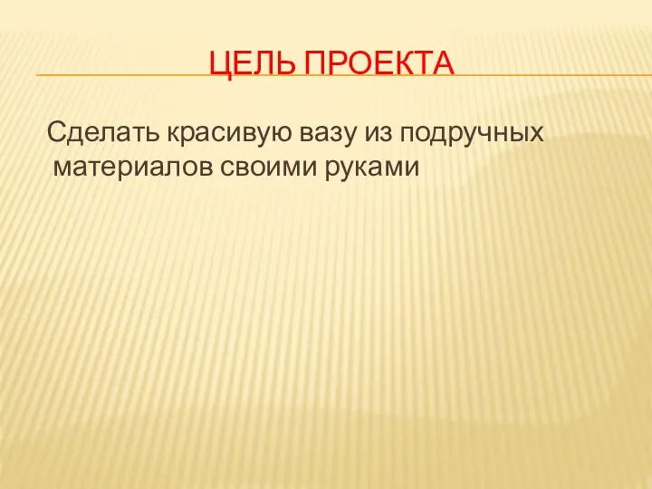 ЦЕЛЬ ПРОЕКТА Сделать красивую вазу из подручных материалов своими руками