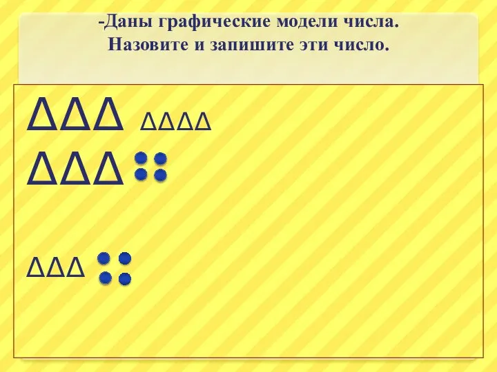 -Даны графические модели числа. Назовите и запишите эти число. ∆∆∆ ∆∆∆∆ ∆∆∆ ∆∆∆