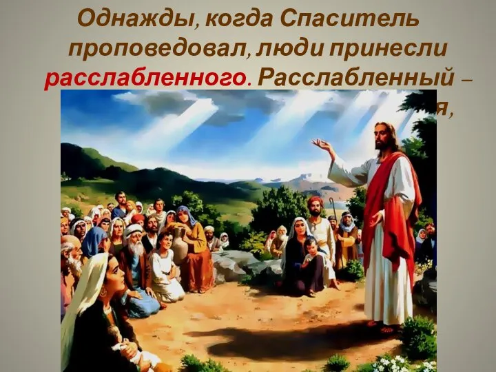 Однажды, когда Спаситель проповедовал, люди принесли расслабленного. Расслабленный – значит не могущий двигаться, парализованный.