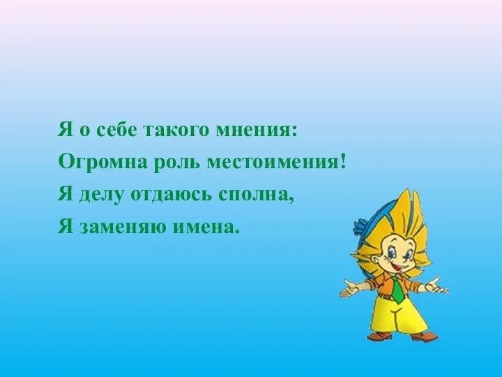 Я о себе такого мнения: Огромна роль местоимения! Я делу отдаюсь сполна, Я заменяю имена.