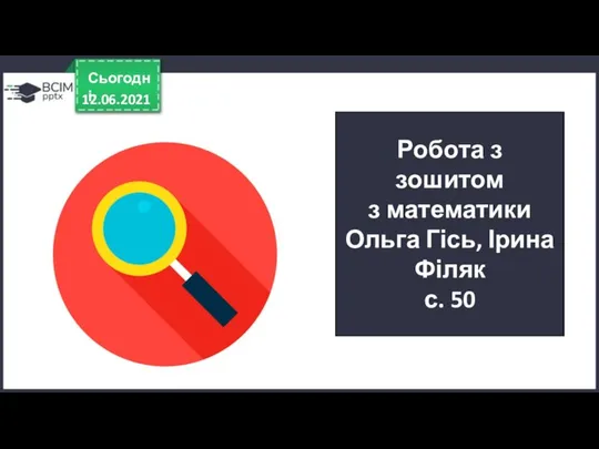 12.06.2021 Сьогодні Робота з зошитом з математики Ольга Гісь, Ірина Філяк с. 50