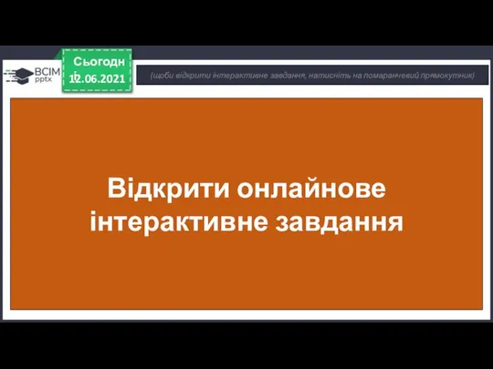 12.06.2021 Сьогодні Відкрити онлайнове інтерактивне завдання (щоби відкрити інтерактивне завдання, натисніть на помаранчевий прямокутник)