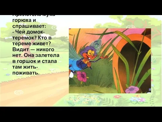 Прилетела муха-горюха и спрашивает: - Чей домок-теремок? Кто в тереме живет?