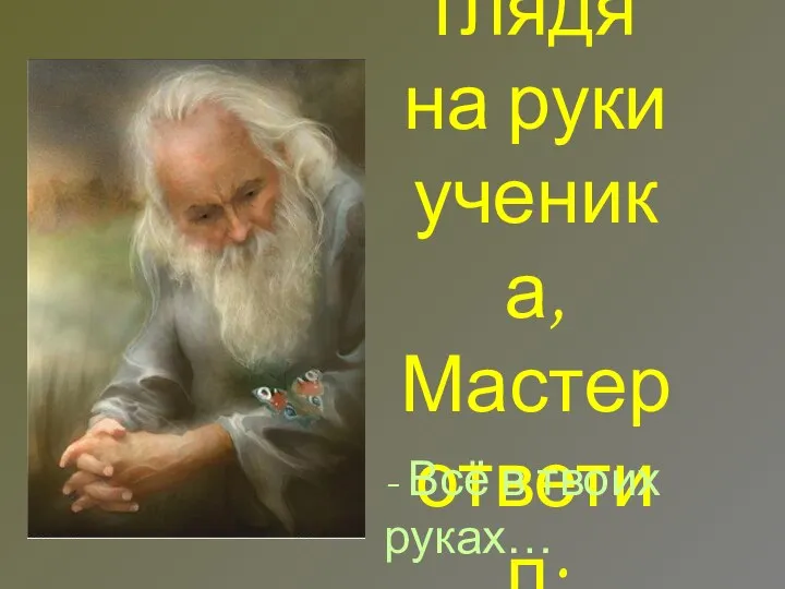 Не глядя на руки ученика, Мастер ответил: - Всё в твоих руках…