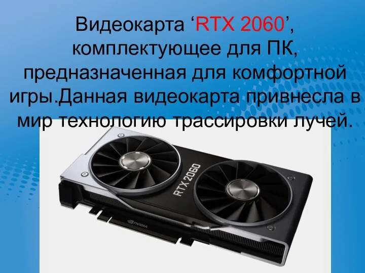 Видеокарта ‘RTX 2060’,комплектующее для ПК,предназначенная для комфортной игры.Данная видеокарта привнесла в мир технологию трассировки лучей.