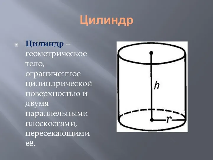 Цилиндр Цилиндр – геометрическое тело, ограниченное цилиндрической поверхностью и двумя параллельными плоскостями, пересекающими её.